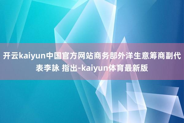 开云kaiyun中国官方网站商务部外洋生意筹商副代表李詠 指出-kaiyun体育最新版
