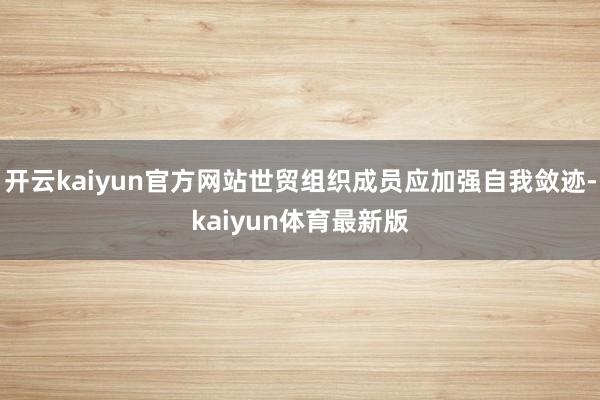 开云kaiyun官方网站世贸组织成员应加强自我敛迹-kaiyun体育最新版