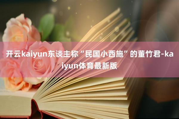 开云kaiyun东谈主称“民国小西施”的董竹君-kaiyun体育最新版