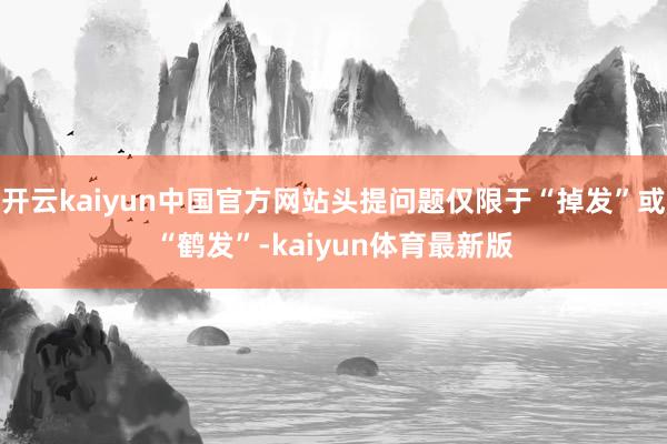 开云kaiyun中国官方网站头提问题仅限于“掉发”或“鹤发”-kaiyun体育最新版