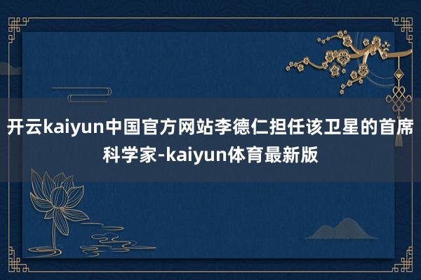开云kaiyun中国官方网站李德仁担任该卫星的首席科学家-kaiyun体育最新版