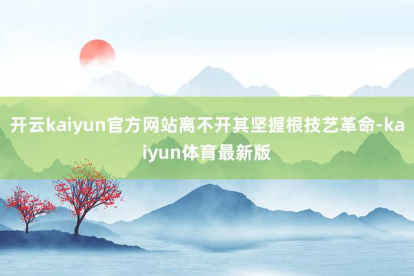 开云kaiyun官方网站离不开其坚握根技艺革命-kaiyun体育最新版