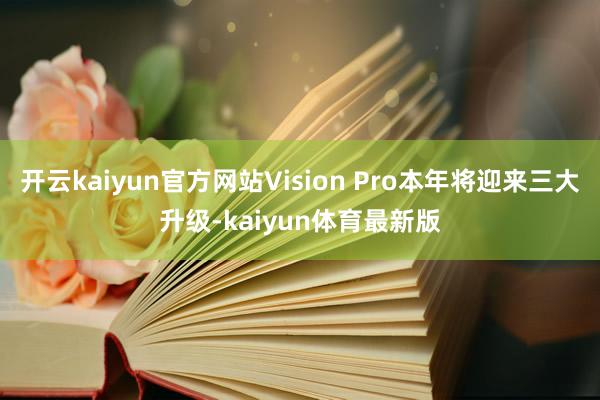 开云kaiyun官方网站Vision Pro本年将迎来三大升级-kaiyun体育最新版