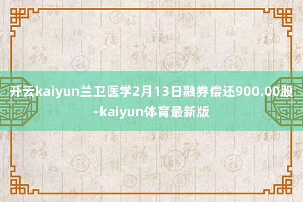 开云kaiyun兰卫医学2月13日融券偿还900.00股-kaiyun体育最新版