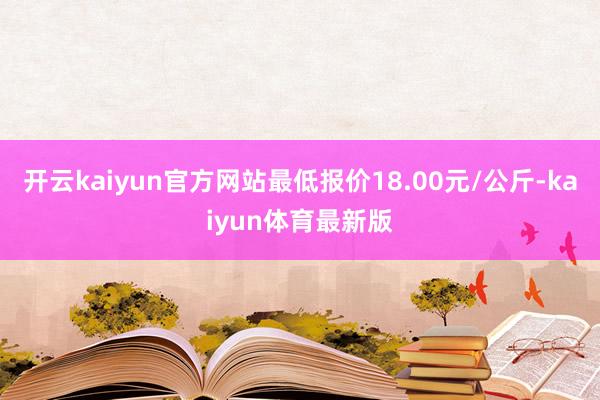 开云kaiyun官方网站最低报价18.00元/公斤-kaiyun体育最新版