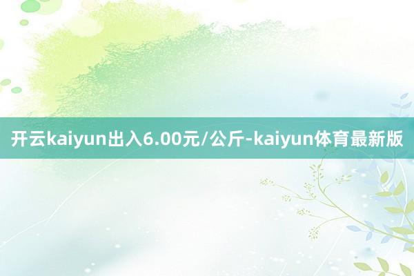 开云kaiyun出入6.00元/公斤-kaiyun体育最新版