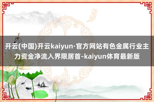 开云(中国)开云kaiyun·官方网站有色金属行业主力资金净流入界限居首-kaiyun体育最新版