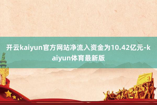 开云kaiyun官方网站净流入资金为10.42亿元-kaiyun体育最新版