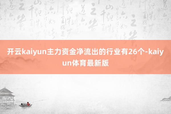开云kaiyun主力资金净流出的行业有26个-kaiyun体育最新版
