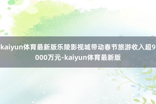 kaiyun体育最新版乐陵影视城带动春节旅游收入超9000万元-kaiyun体育最新版