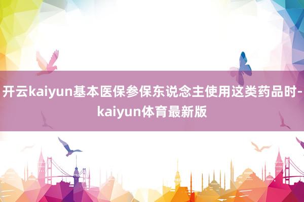 开云kaiyun基本医保参保东说念主使用这类药品时-kaiyun体育最新版