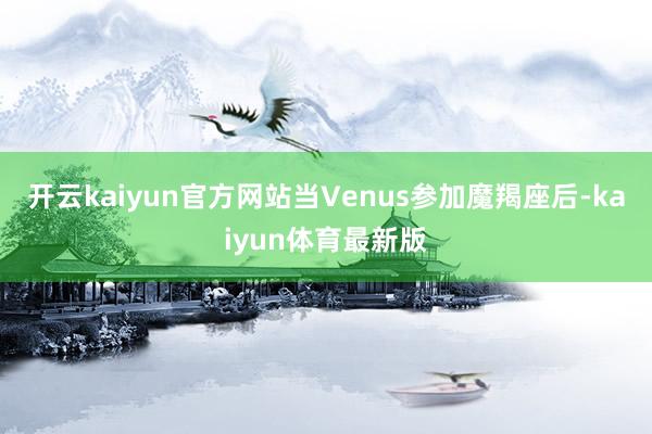 开云kaiyun官方网站当Venus参加魔羯座后-kaiyun体育最新版