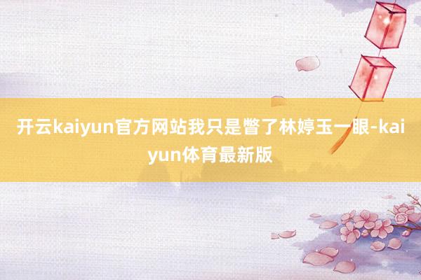 开云kaiyun官方网站我只是瞥了林婷玉一眼-kaiyun体育最新版