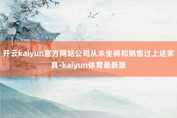 开云kaiyun官方网站公司从未坐褥和销售过上述家具-kaiyun体育最新版