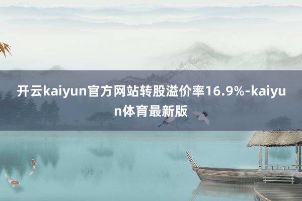 开云kaiyun官方网站转股溢价率16.9%-kaiyun体育最新版