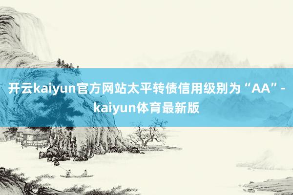 开云kaiyun官方网站太平转债信用级别为“AA”-kaiyun体育最新版