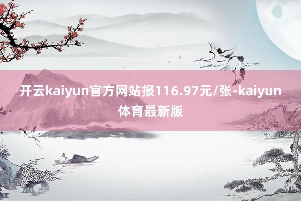 开云kaiyun官方网站报116.97元/张-kaiyun体育最新版