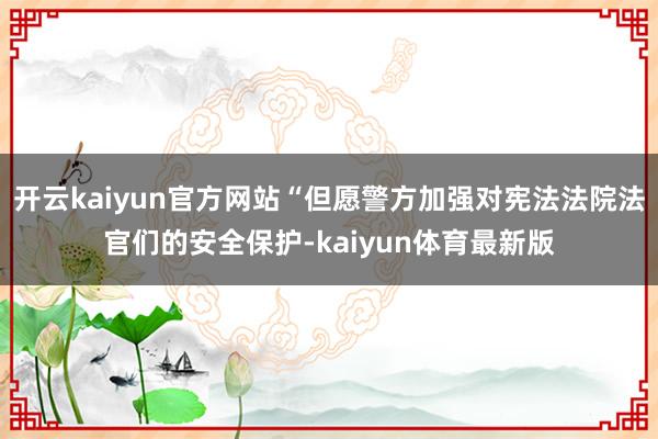 开云kaiyun官方网站“但愿警方加强对宪法法院法官们的安全保护-kaiyun体育最新版