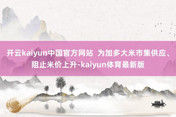 开云kaiyun中国官方网站  为加多大米市集供应、阻止米价上升-kaiyun体育最新版