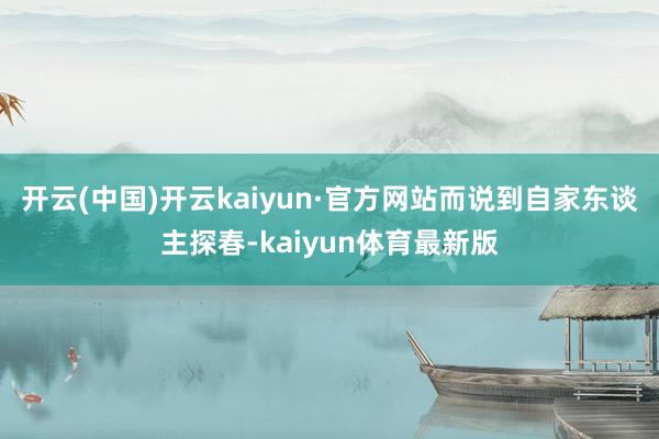 开云(中国)开云kaiyun·官方网站而说到自家东谈主探春-kaiyun体育最新版