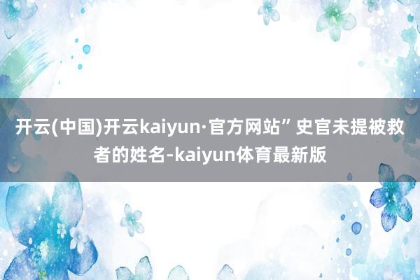 开云(中国)开云kaiyun·官方网站”史官未提被救者的姓名-kaiyun体育最新版
