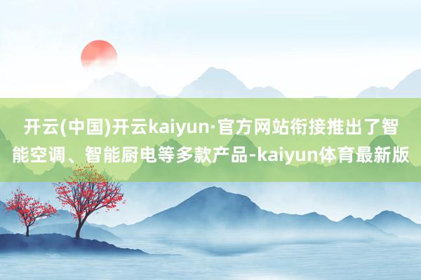 开云(中国)开云kaiyun·官方网站衔接推出了智能空调、智能厨电等多款产品-kaiyun体育最新版