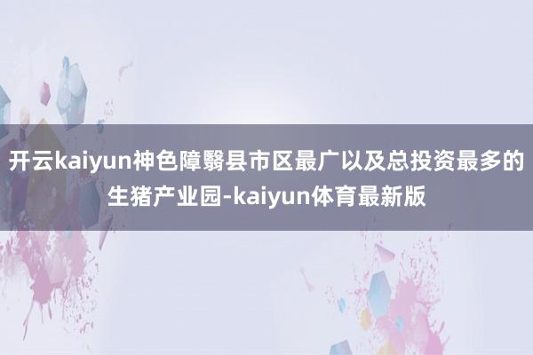开云kaiyun神色障翳县市区最广以及总投资最多的生猪产业园-kaiyun体育最新版