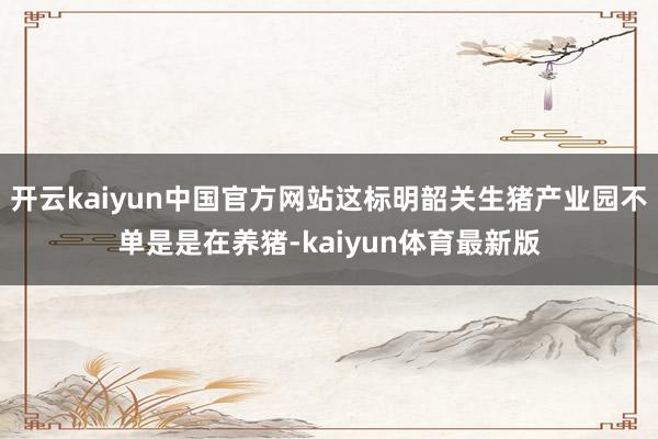 开云kaiyun中国官方网站这标明韶关生猪产业园不单是是在养猪-kaiyun体育最新版