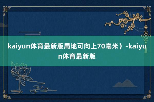kaiyun体育最新版局地可向上70毫米）-kaiyun体育最新版