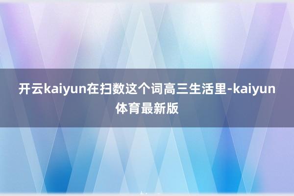 开云kaiyun在扫数这个词高三生活里-kaiyun体育最新版