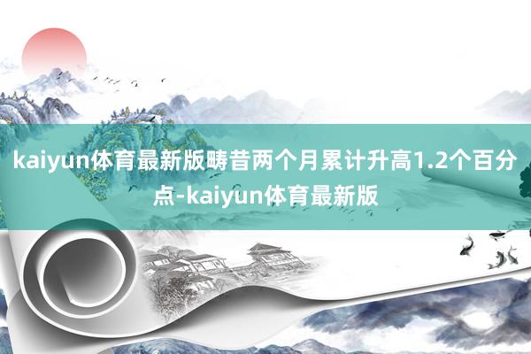 kaiyun体育最新版畴昔两个月累计升高1.2个百分点-kaiyun体育最新版