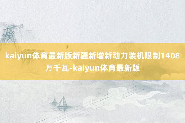 kaiyun体育最新版新疆新增新动力装机限制1408万千瓦-kaiyun体育最新版