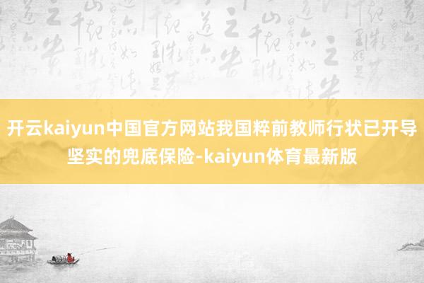 开云kaiyun中国官方网站我国粹前教师行状已开导坚实的兜底保险-kaiyun体育最新版