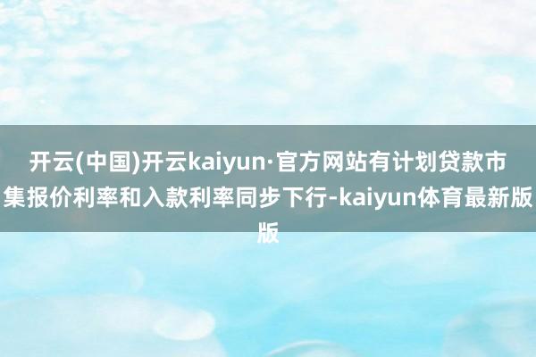 开云(中国)开云kaiyun·官方网站有计划贷款市集报价利率和入款利率同步下行-kaiyun体育最新版