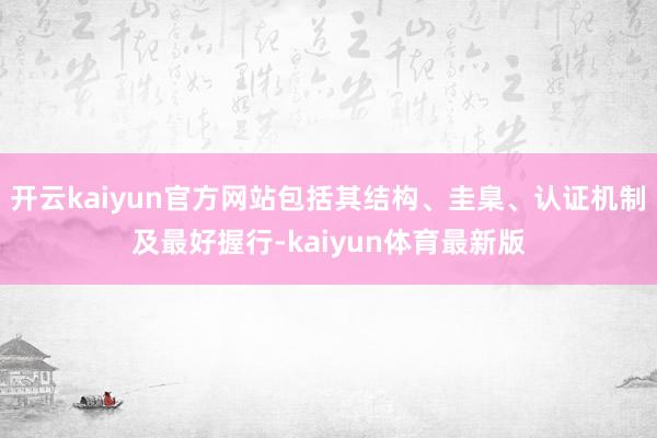 开云kaiyun官方网站包括其结构、圭臬、认证机制及最好握行-kaiyun体育最新版
