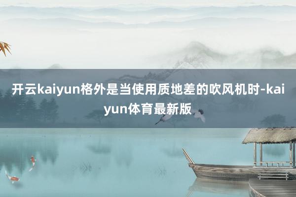 开云kaiyun格外是当使用质地差的吹风机时-kaiyun体育最新版
