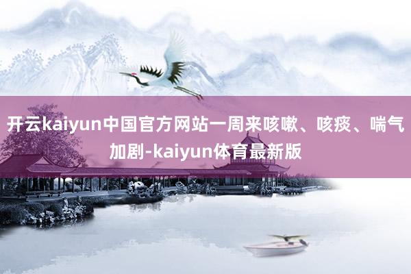 开云kaiyun中国官方网站一周来咳嗽、咳痰、喘气加剧-kaiyun体育最新版