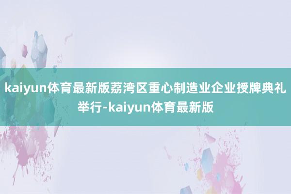 kaiyun体育最新版荔湾区重心制造业企业授牌典礼举行-kaiyun体育最新版