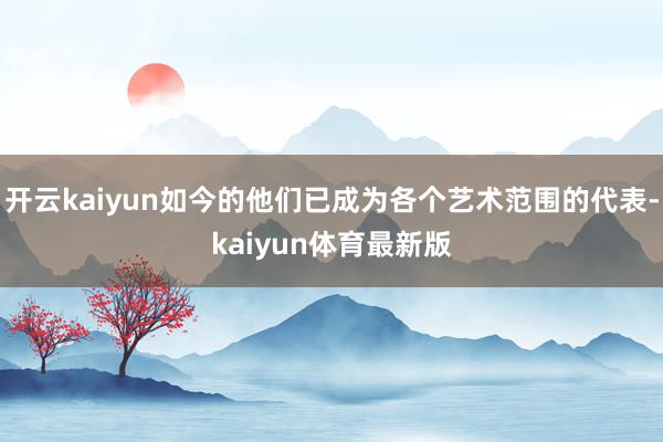开云kaiyun如今的他们已成为各个艺术范围的代表-kaiyun体育最新版