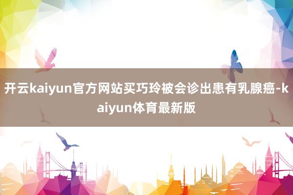 开云kaiyun官方网站买巧玲被会诊出患有乳腺癌-kaiyun体育最新版