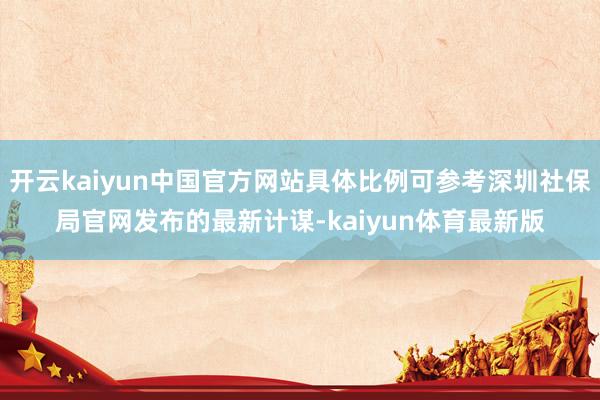 开云kaiyun中国官方网站具体比例可参考深圳社保局官网发布的最新计谋-kaiyun体育最新版