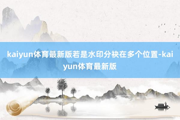 kaiyun体育最新版若是水印分袂在多个位置-kaiyun体育最新版