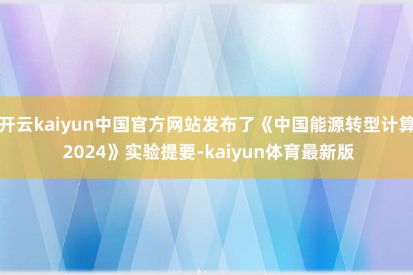 开云kaiyun中国官方网站发布了《中国能源转型计算 2024》实验提要-kaiyun体育最新版