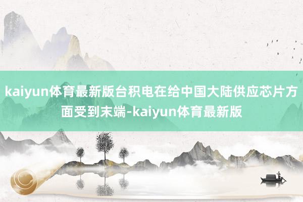 kaiyun体育最新版台积电在给中国大陆供应芯片方面受到末端-kaiyun体育最新版