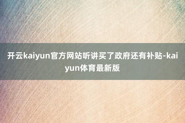 开云kaiyun官方网站听讲买了政府还有补贴-kaiyun体育最新版