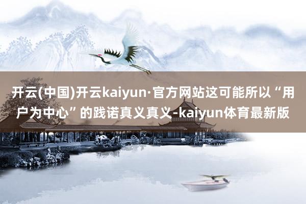开云(中国)开云kaiyun·官方网站这可能所以“用户为中心”的践诺真义真义-kaiyun体育最新版