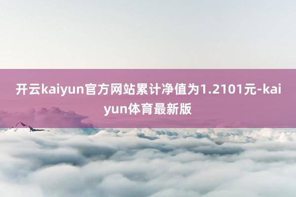 开云kaiyun官方网站累计净值为1.2101元-kaiyun体育最新版