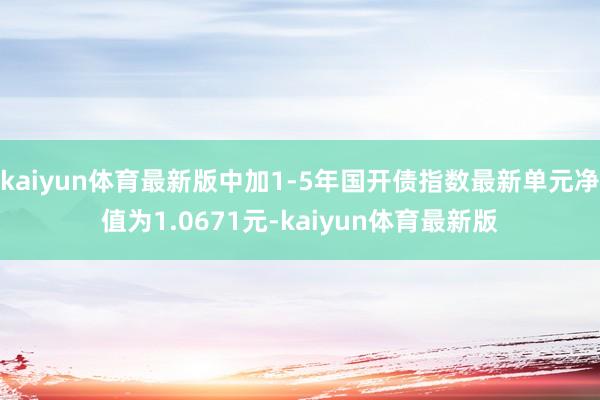 kaiyun体育最新版中加1-5年国开债指数最新单元净值为1.0671元-kaiyun体育最新版