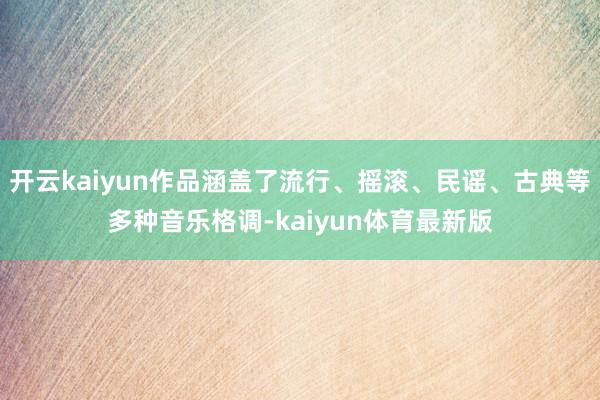开云kaiyun作品涵盖了流行、摇滚、民谣、古典等多种音乐格调-kaiyun体育最新版