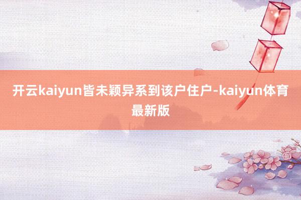 开云kaiyun皆未颖异系到该户住户-kaiyun体育最新版